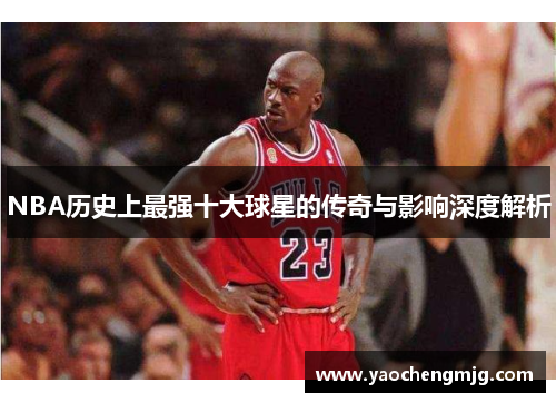 NBA历史上最强十大球星的传奇与影响深度解析